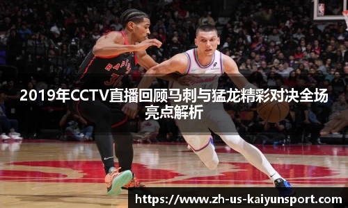 2019年CCTV直播回顾马刺与猛龙精彩对决全场亮点解析