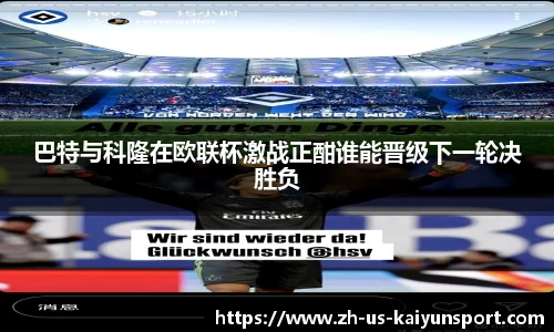 巴特与科隆在欧联杯激战正酣谁能晋级下一轮决胜负