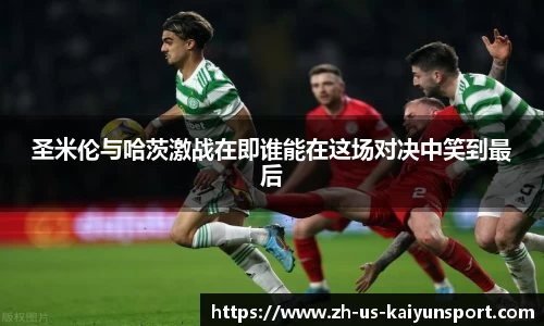 圣米伦与哈茨激战在即谁能在这场对决中笑到最后