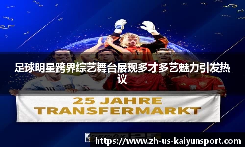 足球明星跨界综艺舞台展现多才多艺魅力引发热议