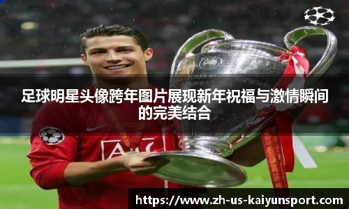 足球明星头像跨年图片展现新年祝福与激情瞬间的完美结合
