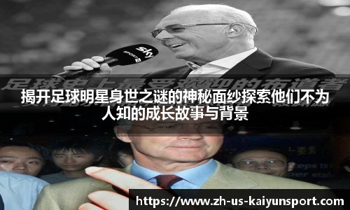 揭开足球明星身世之谜的神秘面纱探索他们不为人知的成长故事与背景